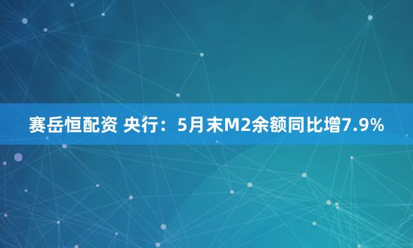 赛岳恒配资 央行：5月末M2余额同比增7.9%