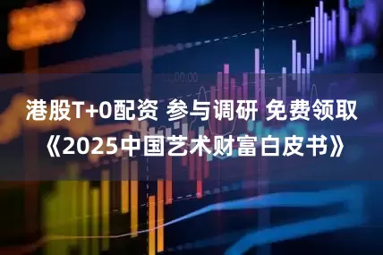 港股T+0配资 参与调研 免费领取《2025中国艺术财富白皮书》