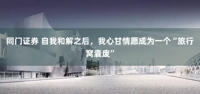 同门证券 自我和解之后，我心甘情愿成为一个“旅行窝囊废”