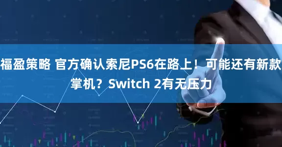 福盈策略 官方确认索尼PS6在路上！可能还有新款掌机？Switch 2有无压力