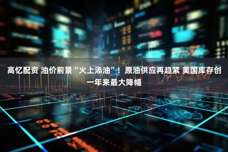 高忆配资 油价前景“火上添油”！原油供应再趋紧 美国库存创一年来最大降幅