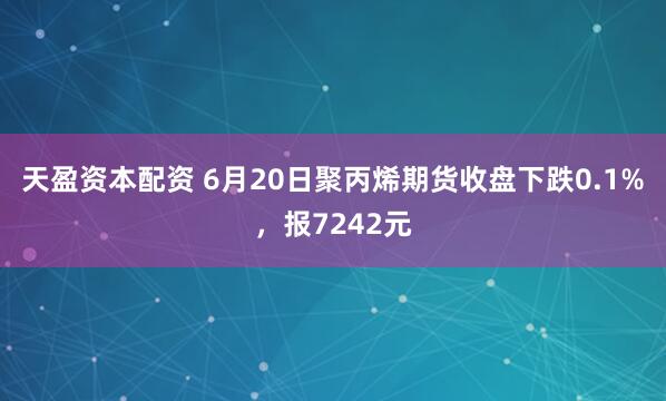 天盈资本配资 6月20日聚丙烯期货收盘下跌0.1%，报7242元