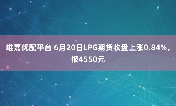 维嘉优配平台 6月20日LPG期货收盘上涨0.84%，报4550元