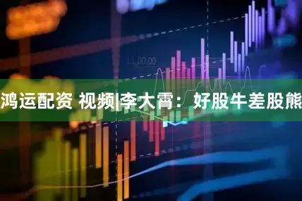 鸿运配资 视频|李大霄：好股牛差股熊