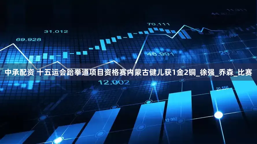 中承配资 十五运会跆拳道项目资格赛内蒙古健儿获1金2铜_徐强_乔森_比赛
