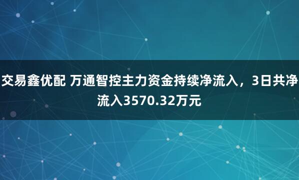 交易鑫优配 万通智控主力资金持续净流入，3日共净流入3570.32万元