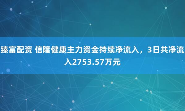 臻富配资 信隆健康主力资金持续净流入，3日共净流入2753.57万元