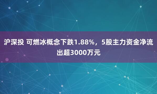 沪深投 可燃冰概念下跌1.88%，5股主力资金净流出超3000万元