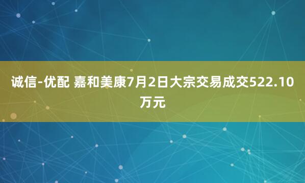 诚信-优配 嘉和美康7月2日大宗交易成交522.10万元