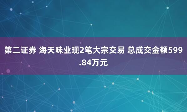 第二证券 海天味业现2笔大宗交易 总成交金额599.84万元