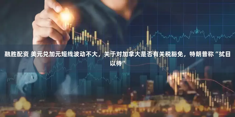 融胜配资 美元兑加元短线波动不大，关于对加拿大是否有关税豁免，特朗普称“拭目以待”
