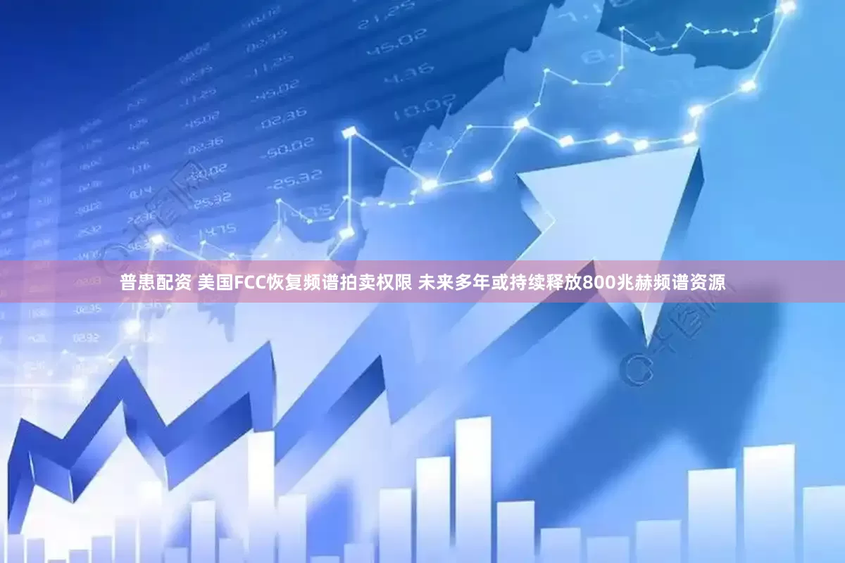 普患配资 美国FCC恢复频谱拍卖权限 未来多年或持续释放800兆赫频谱资源
