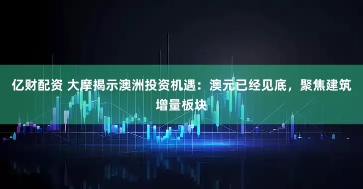 亿财配资 大摩揭示澳洲投资机遇：澳元已经见底，聚焦建筑增量板块