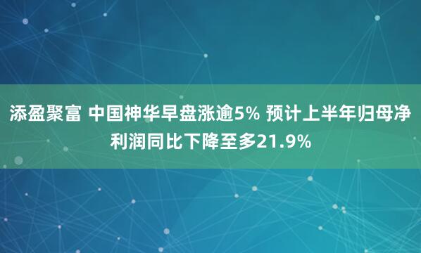 添盈聚富 中国神华早盘涨逾5% 预计上半年归母净利润同比下降至多21.9%