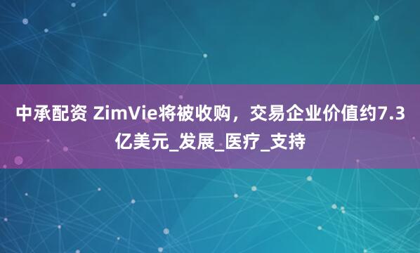 中承配资 ZimVie将被收购，交易企业价值约7.3亿美元_发展_医疗_支持