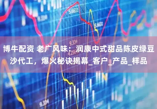 博牛配资 老广风味：润康中式甜品陈皮绿豆沙代工，爆火秘诀揭幕_客户_产品_样品