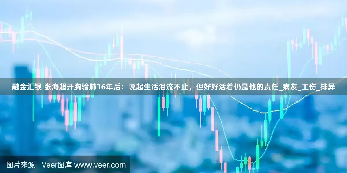 融金汇银 张海超开胸验肺16年后：说起生活泪流不止，但好好活着仍是他的责任_病友_工伤_排异