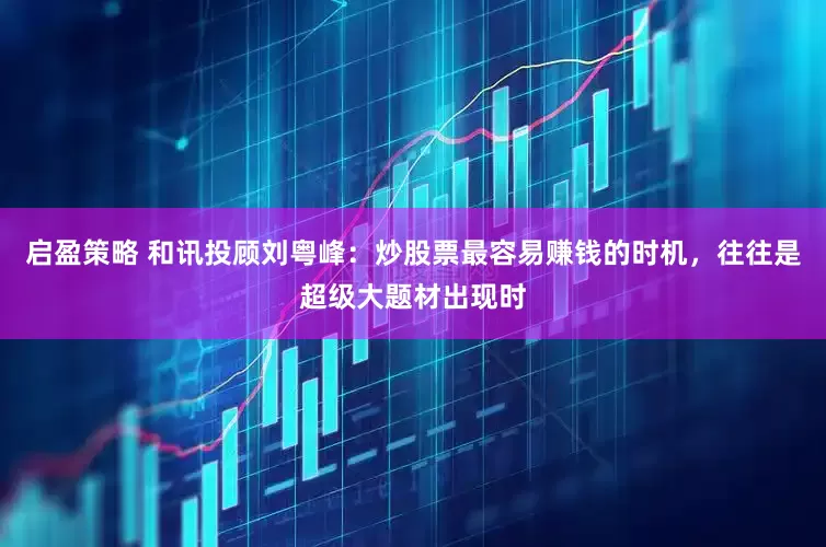 启盈策略 和讯投顾刘粤峰：炒股票最容易赚钱的时机，往往是超级大题材出现时