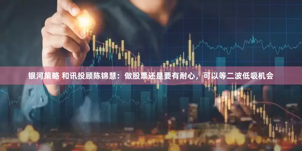 银河策略 和讯投顾陈锦慧：做股票还是要有耐心，可以等二波低吸机会