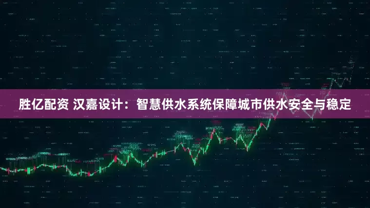 胜亿配资 汉嘉设计：智慧供水系统保障城市供水安全与稳定