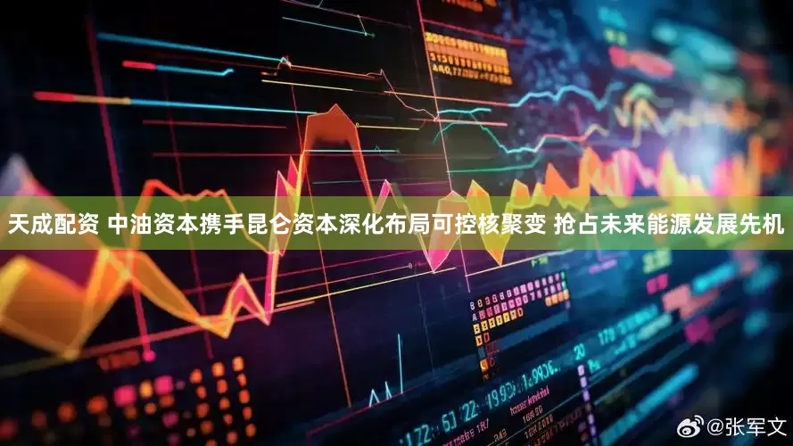 天成配资 中油资本携手昆仑资本深化布局可控核聚变 抢占未来能源发展先机