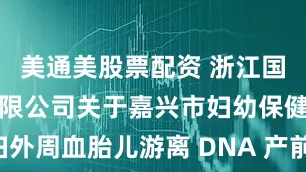 美通美股票配资 浙江国际招投标有限公司关于嘉兴市妇幼保健院孕妇外周血胎儿游离 DNA 产前筛查扩展版（NIPT-PLUS）的更正公告_检测_信息_染色体