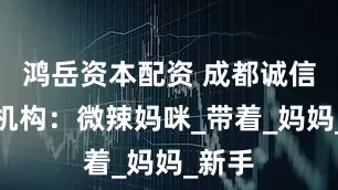 鸿岳资本配资 成都诚信月嫂机构：微辣妈咪_带着_妈妈_新手