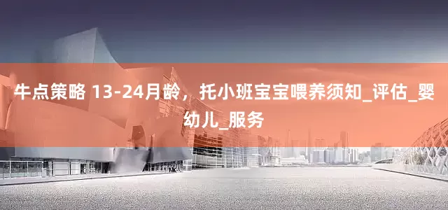 牛点策略 13-24月龄，托小班宝宝喂养须知_评估_婴幼儿_服务