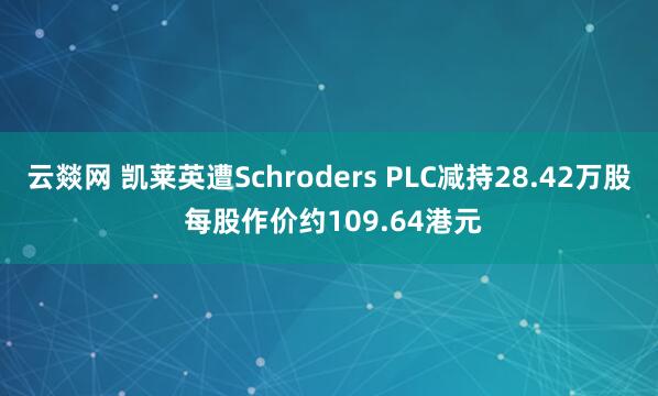 云燚网 凯莱英遭Schroders PLC减持28.42万股 每股作价约109.64港元