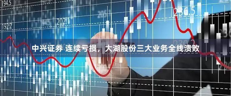 中兴证券 连续亏损，大湖股份三大业务全线溃败