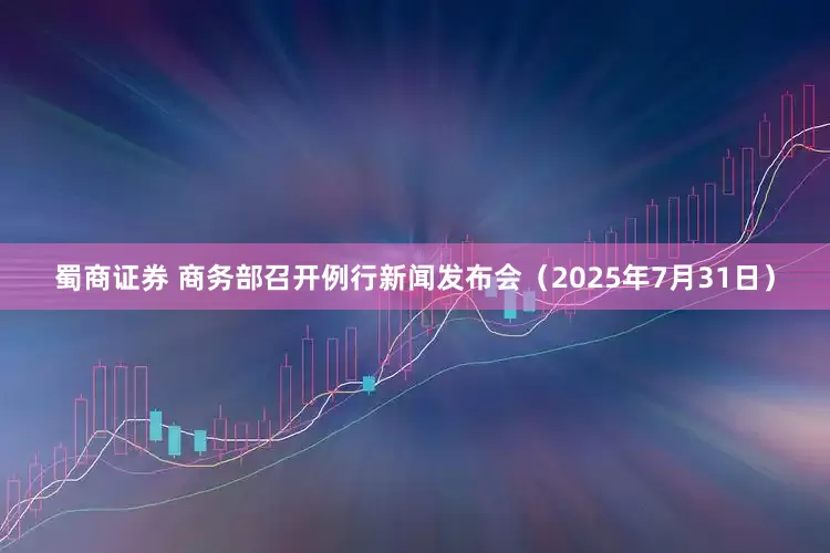 蜀商证券 商务部召开例行新闻发布会（2025年7月31日）