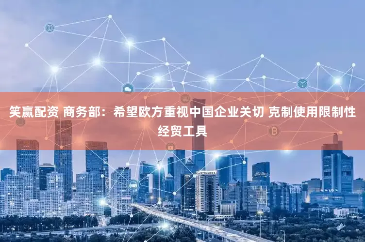 笑赢配资 商务部：希望欧方重视中国企业关切 克制使用限制性经贸工具