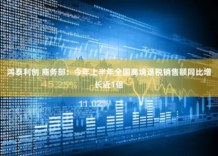 鸿泰利创 商务部：今年上半年全国离境退税销售额同比增长近1倍