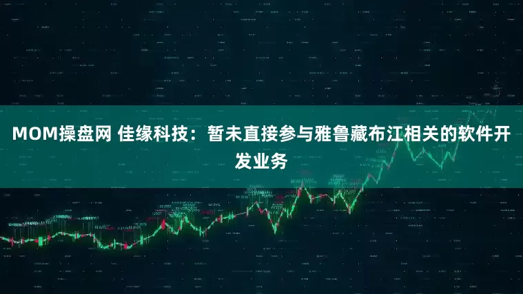 MOM操盘网 佳缘科技：暂未直接参与雅鲁藏布江相关的软件开发业务