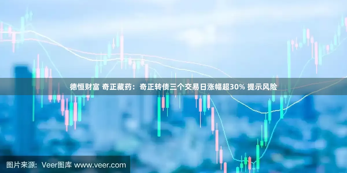 德恒财富 奇正藏药：奇正转债三个交易日涨幅超30% 提示风险