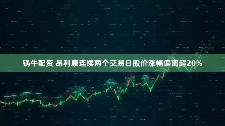 锅牛配资 昂利康连续两个交易日股价涨幅偏离超20%