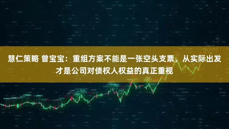 慧仁策略 曾宝宝：重组方案不能是一张空头支票，从实际出发才是公司对债权人权益的真正重视