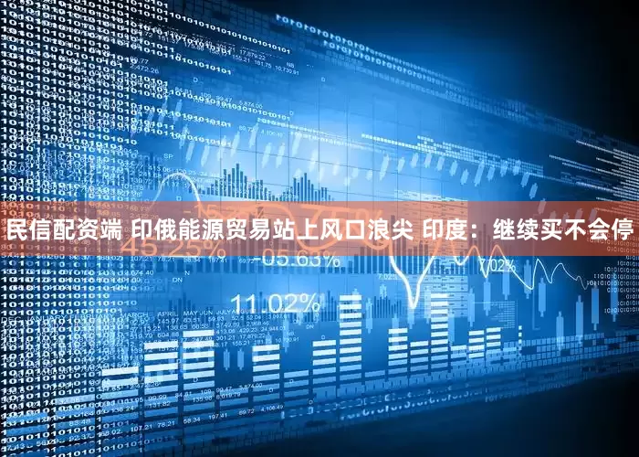 民信配资端 印俄能源贸易站上风口浪尖 印度：继续买不会停