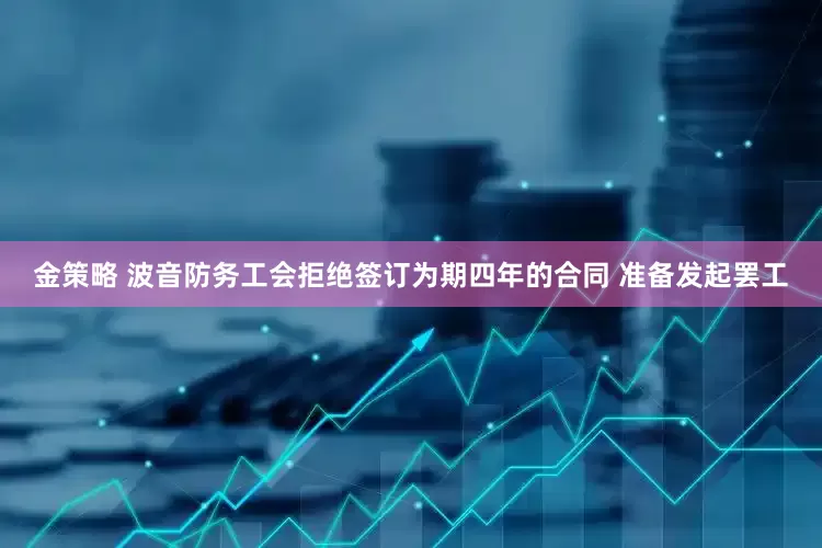 金策略 波音防务工会拒绝签订为期四年的合同 准备发起罢工