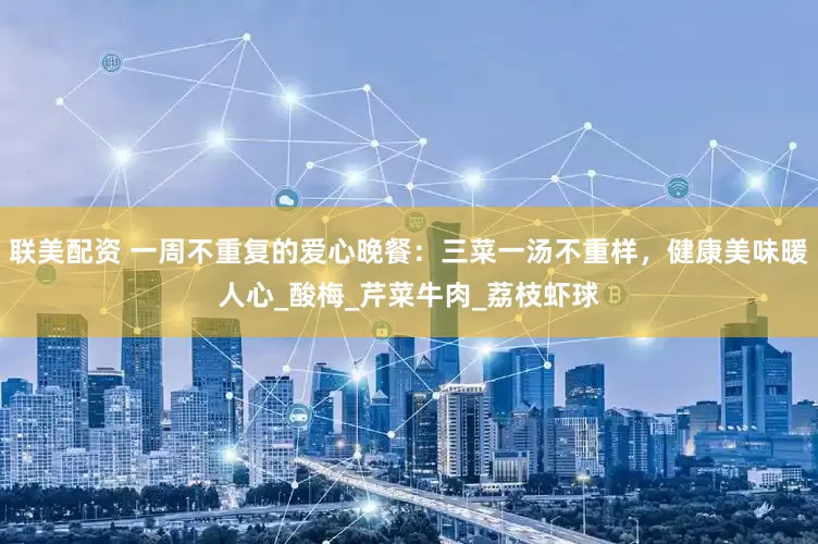 联美配资 一周不重复的爱心晚餐：三菜一汤不重样，健康美味暖人心_酸梅_芹菜牛肉_荔枝虾球