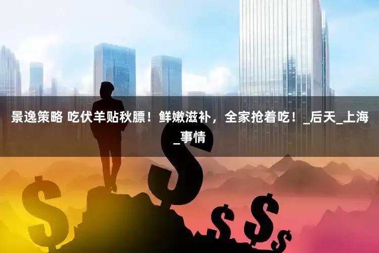 景逸策略 吃伏羊贴秋膘！鲜嫩滋补，全家抢着吃！_后天_上海_事情