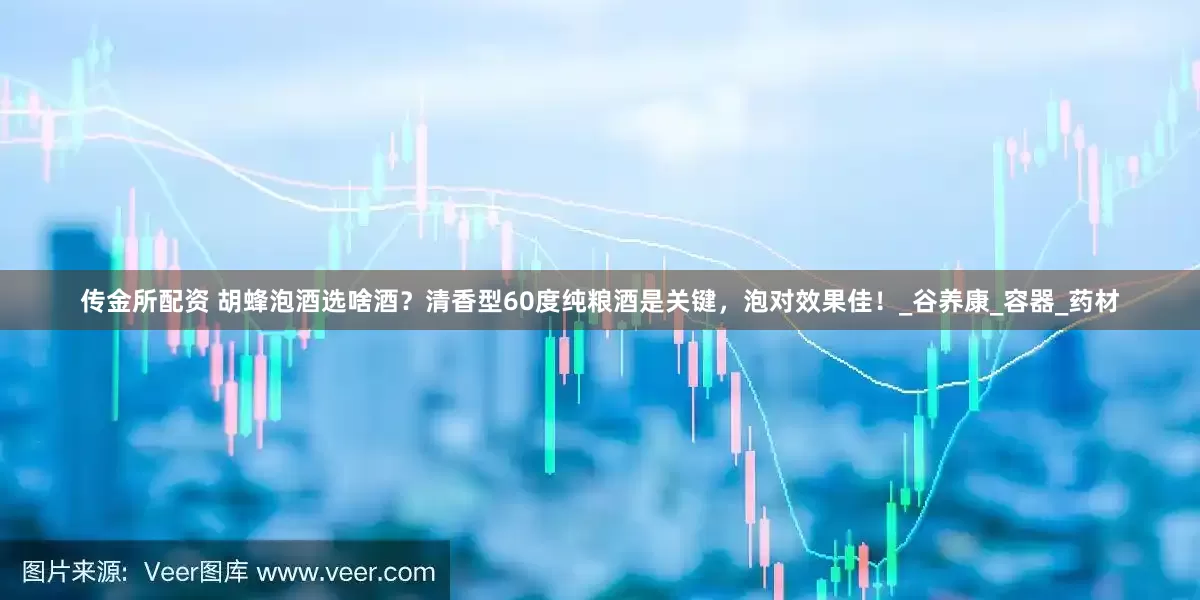 传金所配资 胡蜂泡酒选啥酒？清香型60度纯粮酒是关键，泡对效果佳！_谷养康_容器_药材