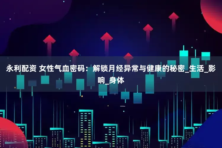 永利配资 女性气血密码：解锁月经异常与健康的秘密_生活_影响_身体