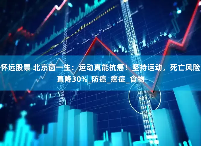 怀远股票 北京菌一生：运动真能抗癌！坚持运动，死亡风险直降30%_防癌_癌症_食物