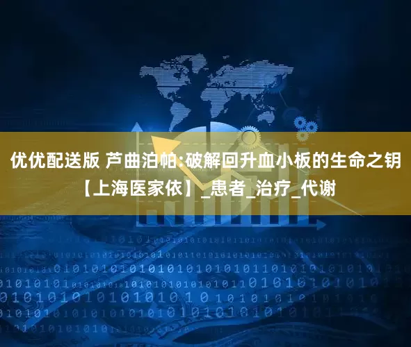 优优配送版 芦曲泊帕:破解回升血小板的生命之钥【上海医家依】_患者_治疗_代谢