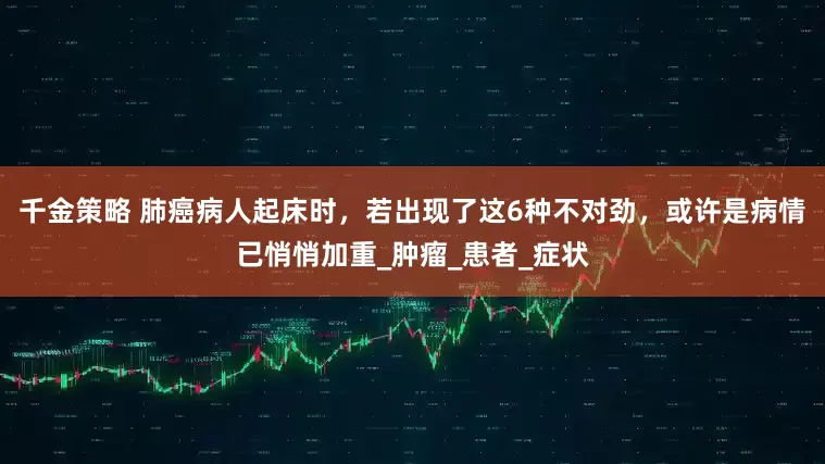 千金策略 肺癌病人起床时，若出现了这6种不对劲，或许是病情已悄悄加重_肿瘤_患者_症状