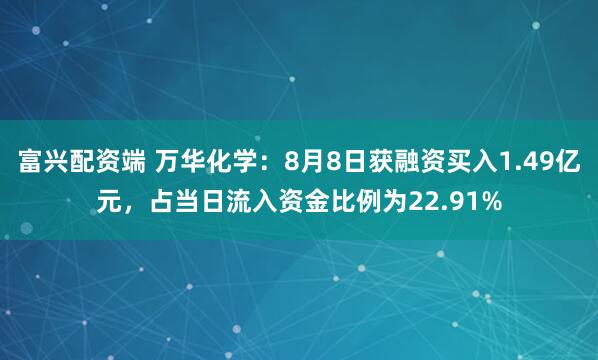 富兴配资端 万华化学：8月8日获融资买入1.49亿元，占当日流入资金比例为22.91%