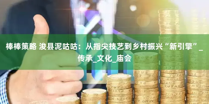 棒棒策略 浚县泥咕咕：从指尖技艺到乡村振兴“新引擎”_传承_文化_庙会