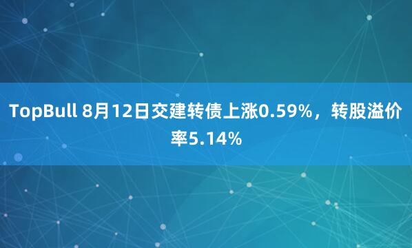 TopBull 8月12日交建转债上涨0.59%，转股溢价率5.14%