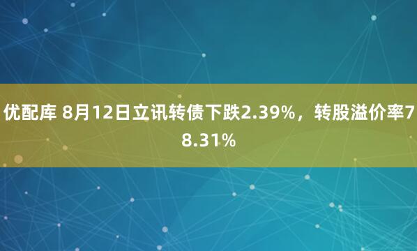 优配库 8月12日立讯转债下跌2.39%，转股溢价率78.31%